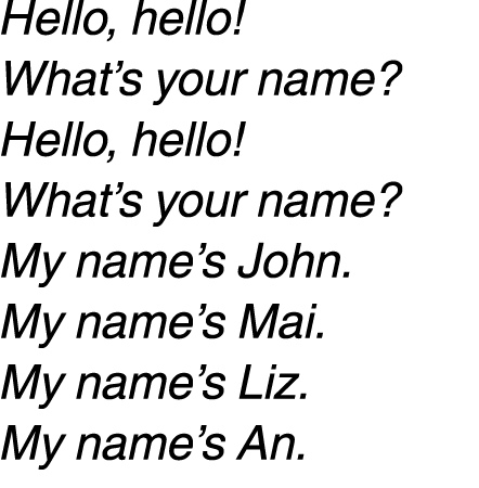 Hello, hello! What’s your name? Hello, hello! What’s your name? My name’s John. My name’s Mai. My name’s Liz. My name...