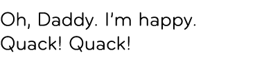 Oh, daddy. I’m happy. Quack! Quack!