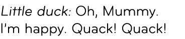 Little duck: Oh, Mummy. I’m happy. Quack! Quack!