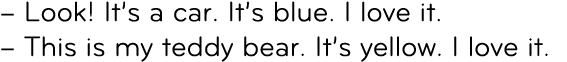 – Look! It’s a car. It’s blue. I love it. – This is my teddy bear. It’s yellow. I love it.