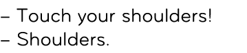 – Touch your shoulders! – Shoulders.