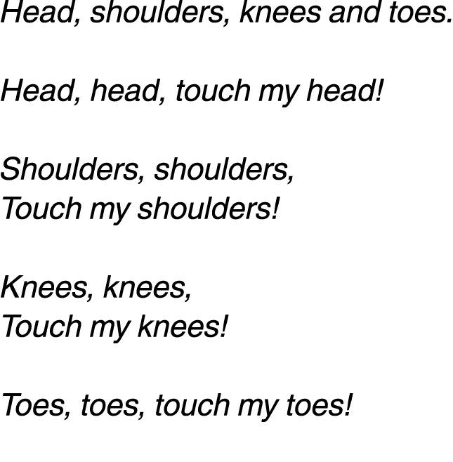 Head, shoulders, knees and toes. Head, head, touch my head! Shoulders, shoulders, Touch my shoulders! Knees, knees, T...