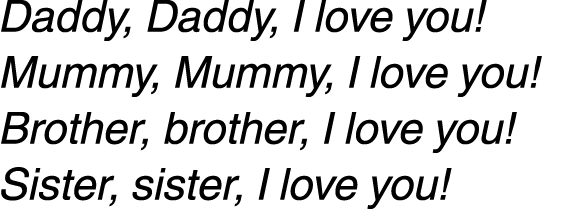 Daddy, daddy, I love you! Mummy, Mummy, I love you! Brother, brother, I love you! Sister, sister, I love you! 