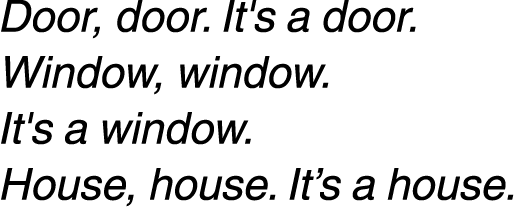 Door, door. It's a door. Window, window. It's a window. House, house. It’s a house.