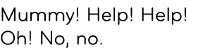 Mummy! Help! Help! Oh! No, no. 
