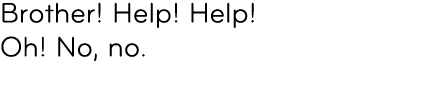 Brother! Help! Help! Oh! No, no. 