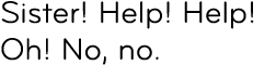 Sister! Help! Help! Oh! No, no.