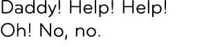 Daddy! Help! Help! Oh! No, no. 