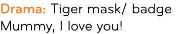 Drama: Tiger mask/ badge Mummy, I love you!