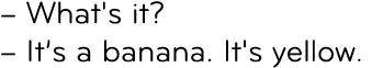 – What's it? – It’s a banana. It's yellow.