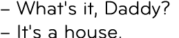– What's it, Daddy? – It's a house.