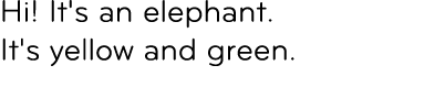 Hi! It's an elephant. It's yellow and green. 