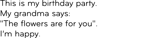 This is my birthday party. My grandma says: \“The flowers are for you\". I’m happy. 