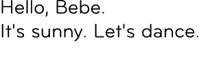 Hello, Bebe. It's sunny. Let's dance. 