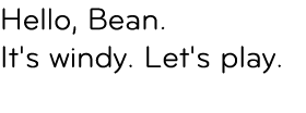 Hello, Bean. It's windy. Let's play. 