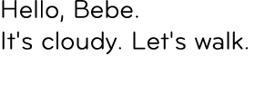 Hello, Bebe. It's cloudy. Let's walk.