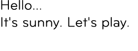 Hello... It's sunny. Let's play.