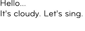 Hello... It's cloudy. Let's sing. 