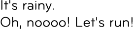 It's rainy. Oh, noooo! Let's run!