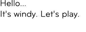 Hello... It's windy. Let's play. 