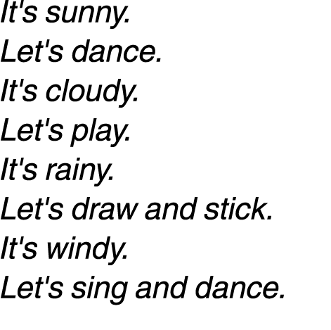 It's sunny. Let's dance. It's cloudy. Let's play. It's rainy. Let's draw and stick. It's windy. Let's sing and dance. 