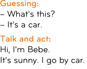 Guessing: – What's this? – It's a car. Talk and act: Hi, I'm Bebe. It's sunny. I go by car.