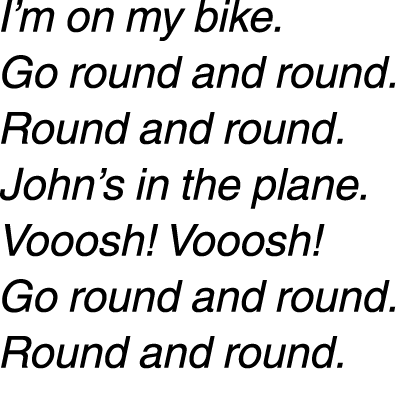 I’m on my bike. Go round and round. Round and round. John’s in the plane. Vooosh! Vooosh! Go round and round. Round a...