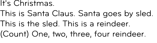 It's Christmas. This is Santa Claus. Santa goes by sled. This is the sled. This is a reindeer. (Count) One, two, thre...