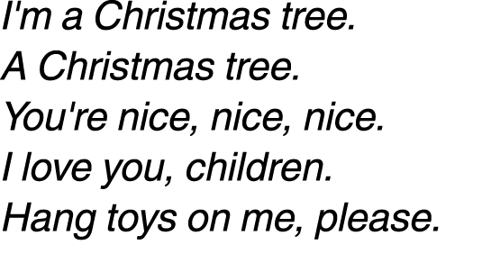 I'm a Christmas tree. A Christmas tree. You're nice, nice, nice. I love you, children. Hang toys on me, please. 