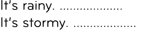 It’s rainy. ................... It’s stormy. ...................