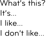 What’s this? It’s... I like... I don’t like...