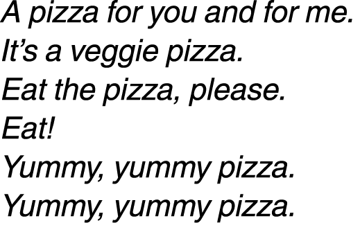 A pizza for you and for me. It’s a veggie pizza. Eat the pizza, please. Eat! Yummy, yummy pizza. Yummy, yummy pizza. 