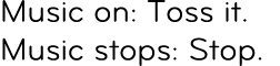 Music on: Toss it. Music stops: Stop.