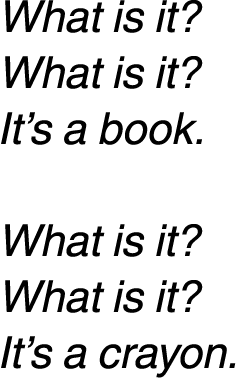 What is it? What is it? It’s a book. What is it? What is it? It’s a crayon. 