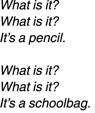What is it? What is it? It’s a pencil. What is it? What is it? It’s a schoolbag. 