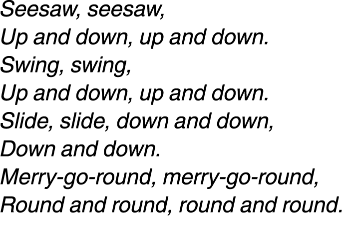 Seesaw, seesaw, Up and down, up and down. Swing, swing, Up and down, up and down. Slide, slide, down and down, Down a...