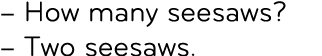 – How many seesaws? – Two seesaws.