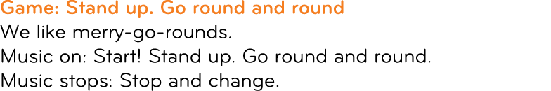 Game: Stand up. Go round and round We like merry go rounds. Music on: Start! Stand up. Go round and round. Music stop...