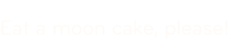 Eat a moon cake, please!