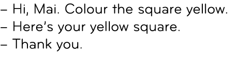 – Hi, Mai. Colour the square yellow. – Here’s your yellow square. – Thank you. 