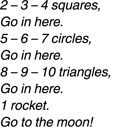 2 – 3 – 4 squares, Go in here. 5 – 6 – 7 circles, Go in here. 8 – 9 – 10 triangles, Go in here. 1 rocket. Go to the m...