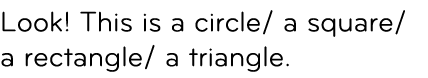 Look! This is a circle/ a square/ a rectangle/ a triangle.