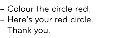 – Colour the circle red. – Here’s your red circle. – Thank you. 