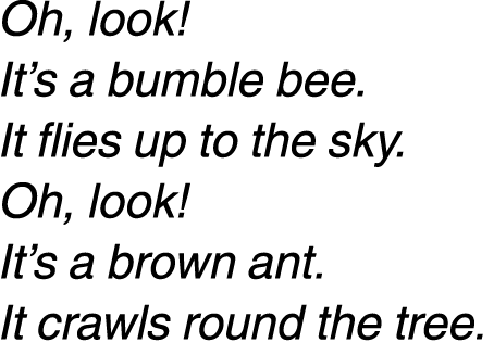 oh, look! It’s a bumble bee. It flies up to the sky. Oh, look! It’s a brown ant. It crawls round the tree.