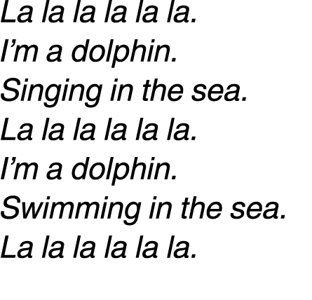 La la la la la la. I’m a dolphin. Singing in the sea. La la la la la la. I’m a dolphin. Swimming in the sea. La la la...