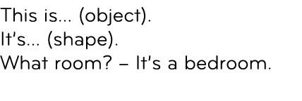 This is... (object). It’s... (shape). What room? – It’s a bedroom. 