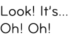 Look! It’s... Oh! Oh! 