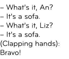 – What’s it, An? – It’s a sofa. – What’s it, Liz? – It’s a sofa. (Clapping hands): Bravo! 