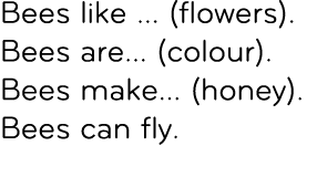 Bees like ... (flowers). Bees are... (colour). Bees make... (honey). Bees can fly. 