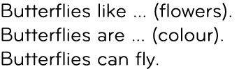 Butterflies like ... (flowers). Butterflies are ... (colour). Butterflies can fly.